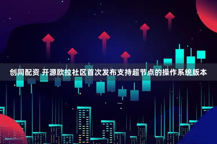 创同配资 开源欧拉社区首次发布支持超节点的操作系统版本
