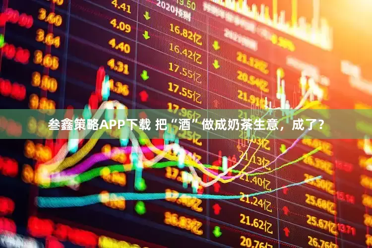 叁鑫策略APP下载 把“酒”做成奶茶生意，成了？