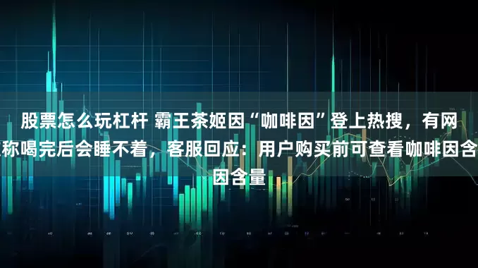 股票怎么玩杠杆 霸王茶姬因“咖啡因”登上热搜，有网友称喝完后会睡不着，客服回应：用户购买前可查看咖啡因含量