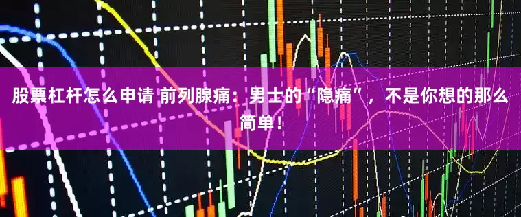 股票杠杆怎么申请 前列腺痛：男士的“隐痛”，不是你想的那么简单！