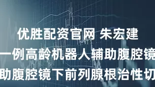 优胜配资官网 朱宏建团队完成一例高龄机器人辅助腹腔镜下前列腺根治性切除术