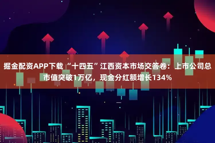 掘金配资APP下载 “十四五”江西资本市场交答卷：上市公司总市值突破1万亿，现金分红额增长134%
