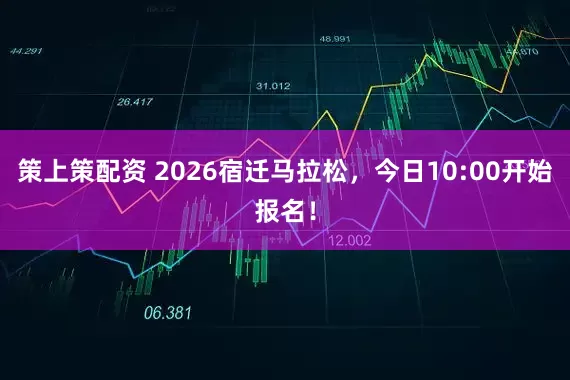 策上策配资 2026宿迁马拉松,今日10:00开始报名!