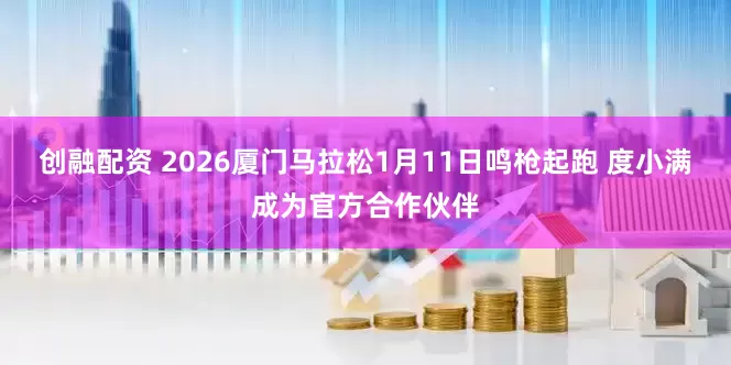 创融配资 2026厦门马拉松1月11日鸣枪起跑 度小满成为官方合作伙伴