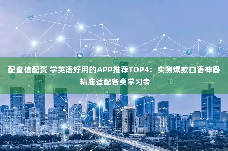 配查信配资 学英语好用的APP推荐TOP4:实测爆款口语神器 精准适配各类学习者