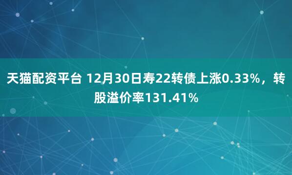 天猫配资平台 12月30日寿22转债上涨0.33%，转股溢价率131.41%