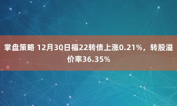 掌盘策略 12月30日福22转债上涨0.21%,转股溢价率36.35%