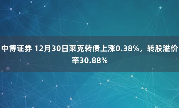 中博证券 12月30日莱克转债上涨0.38%，转股溢价率30.88%