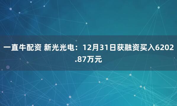 一直牛配资 新光光电：12月31日获融资买入6202.87万元