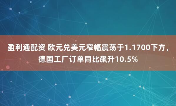 盈利通配资 欧元兑美元窄幅震荡于1.1700下方，德国工厂订单同比飙升10.5%