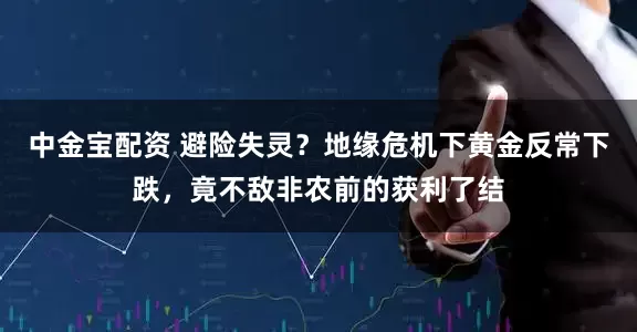 中金宝配资 避险失灵？地缘危机下黄金反常下跌，竟不敌非农前的获利了结