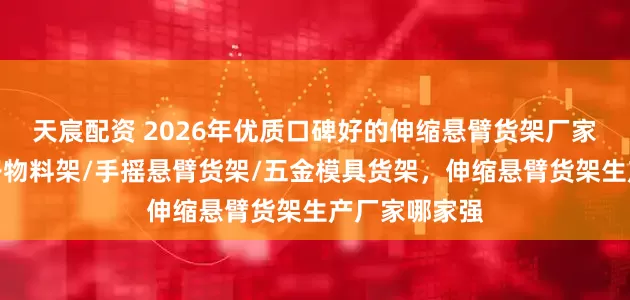 天宸配资 2026年优质口碑好的伸缩悬臂货架厂家哪家好,电子物料架/手摇悬臂货架/五金模具货架,伸缩悬臂货架生产厂家哪家强