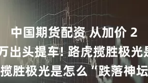 中国期货配资 从加价 28 万到20万出头提车! 路虎揽胜极光是怎么“跌落神坛”的?