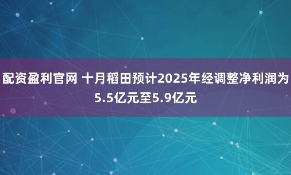 配资盈利官网 十月稻田预计2025年经调整净利润为5.5亿元至5.9亿元