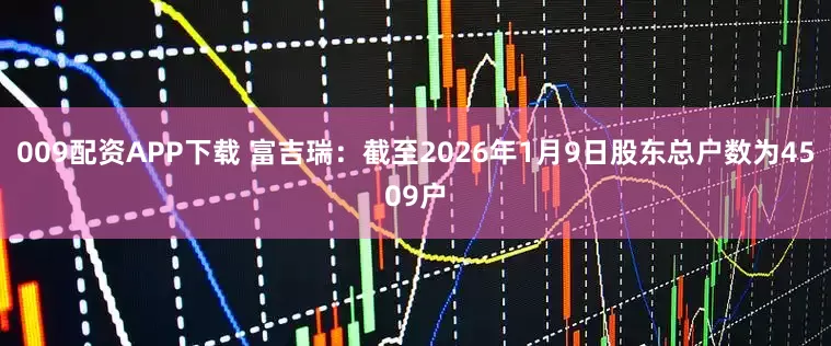 009配资APP下载 富吉瑞：截至2026年1月9日股东总户数为4509户